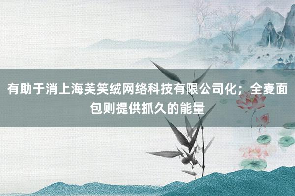有助于消上海芙笑绒网络科技有限公司化；全麦面包则提供抓久的能量