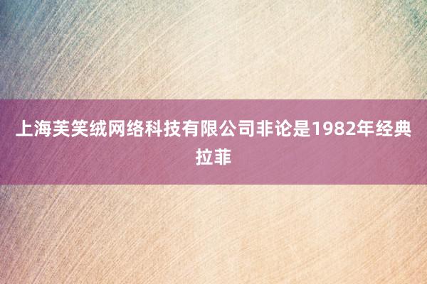 上海芙笑绒网络科技有限公司非论是1982年经典拉菲