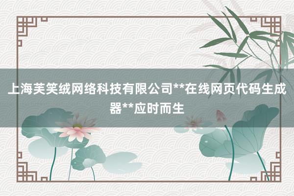 上海芙笑绒网络科技有限公司**在线网页代码生成器**应时而生